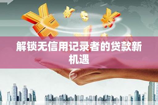 双流解锁无信用记录者的贷款新机遇