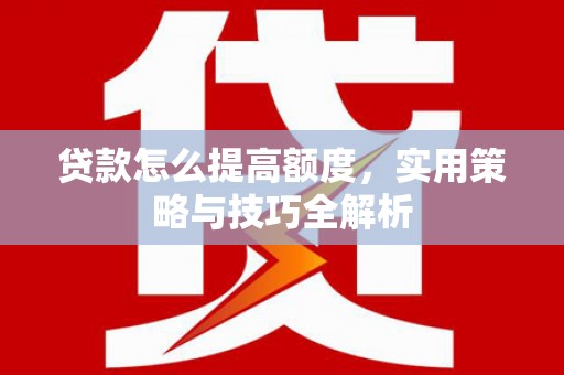 双流贷款怎么提高额度，实用策略与技巧全解析