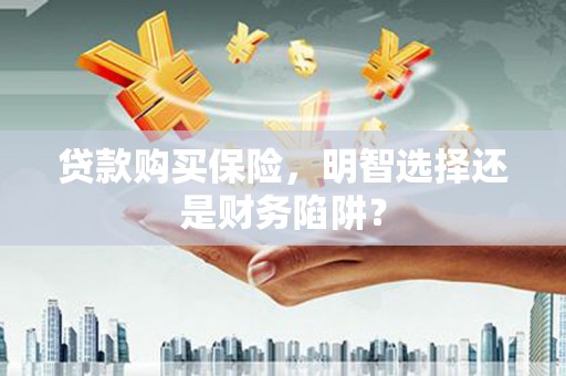 双流贷款购买保险，明智选择还是财务陷阱？
