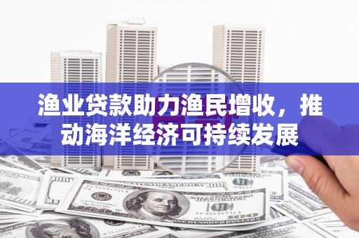双流渔业贷款助力渔民增收，推动海洋经济可持续发展