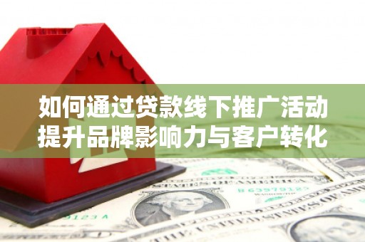 双流如何通过贷款线下推广活动提升品牌影响力与客户转化率