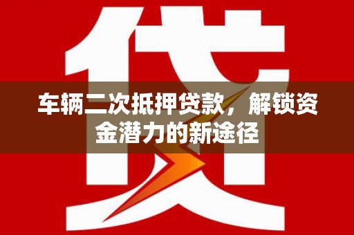 双流车辆二次抵押贷款，解锁资金潜力的新途径