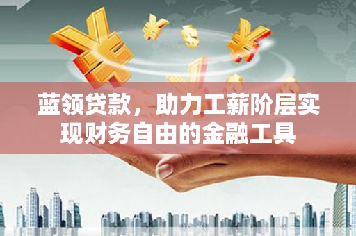 双流蓝领贷款，助力工薪阶层实现财务自由的金融工具