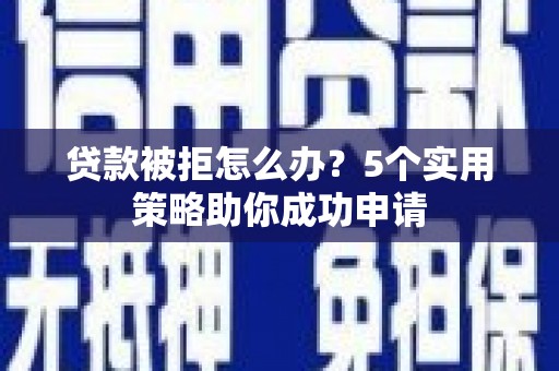 双流贷款被拒怎么办？5个实用策略助你成功申请