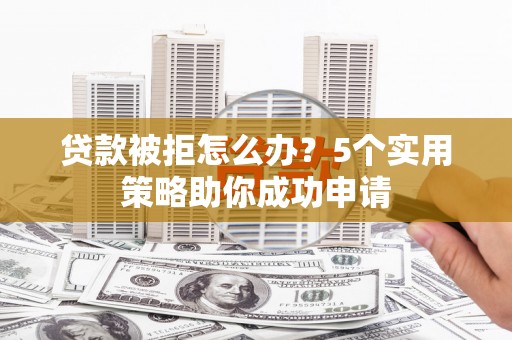 双流贷款被拒怎么办？5个实用策略助你成功申请