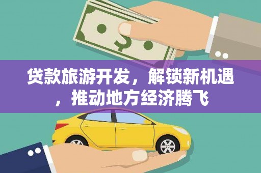 双流贷款旅游开发，解锁新机遇，推动地方经济腾飞