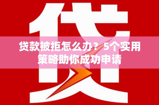 双流贷款被拒怎么办？5个实用策略助你成功申请